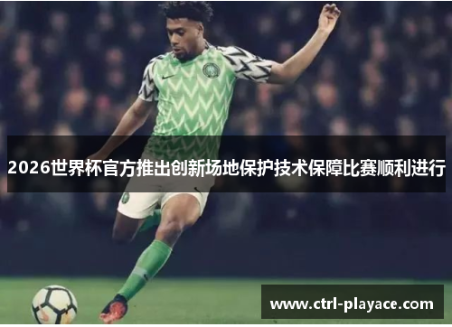 2026世界杯官方推出创新场地保护技术保障比赛顺利进行 2026世界杯官方推出创新场地保护技术保障比赛顺利进行