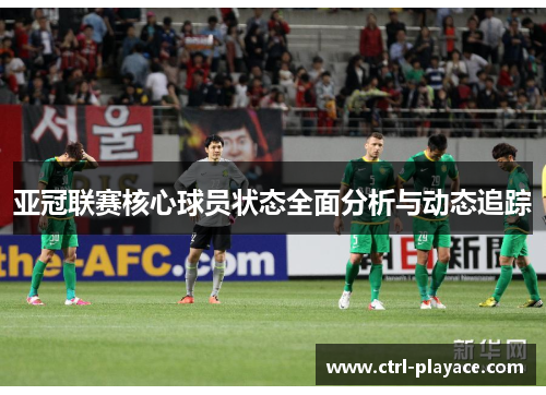 亚冠联赛核心球员状态全面分析与动态追踪