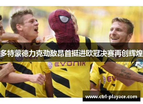 多特蒙德力克劲敌昂首挺进欧冠决赛再创辉煌