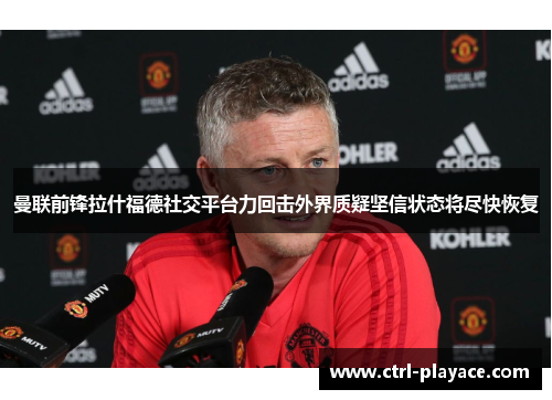 曼联前锋拉什福德社交平台力回击外界质疑坚信状态将尽快恢复