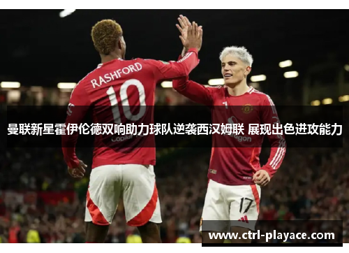 曼联新星霍伊伦德双响助力球队逆袭西汉姆联 展现出色进攻能力 曼联新星霍伊伦德双响助力球队逆袭西汉姆联 展现出色进攻能力