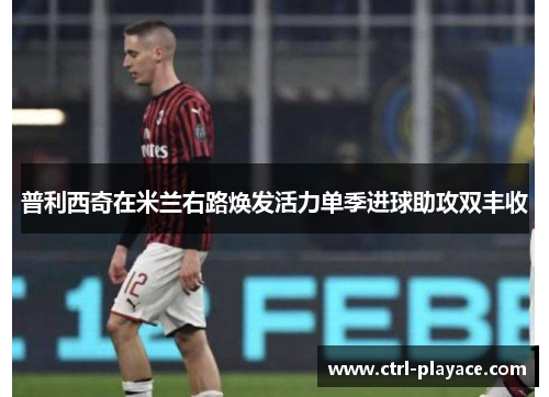 普利西奇在米兰右路焕发活力单季进球助攻双丰收