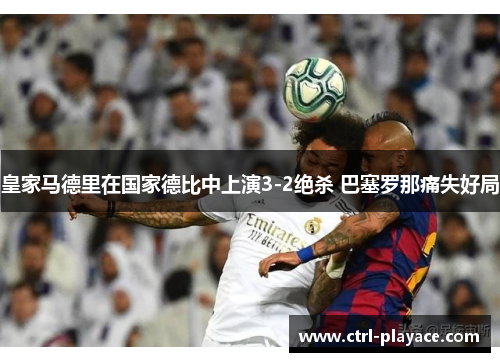 皇家马德里在国家德比中上演3-2绝杀 巴塞罗那痛失好局