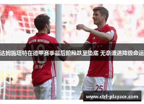 达姆施塔特在德甲赛季最后阶段跌至垫底 无奈遭遇降级命运