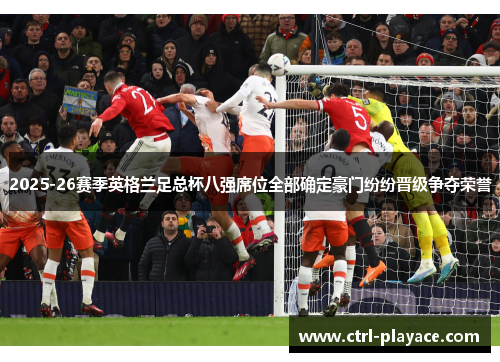 2025-26赛季英格兰足总杯八强席位全部确定豪门纷纷晋级争夺荣誉 2025-26赛季英格兰足总杯八强席位全部确定豪门纷纷晋级争夺荣誉