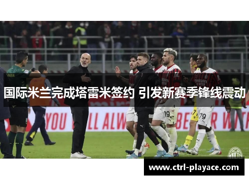 国际米兰完成塔雷米签约 引发新赛季锋线震动