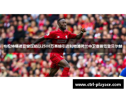 布伦特福德夏窗压哨以2500万英镑引进利物浦荷兰中卫塞普范登贝尔赫 布伦特福德夏窗压哨以2500万英镑引进利物浦荷兰中卫塞普范登贝尔赫