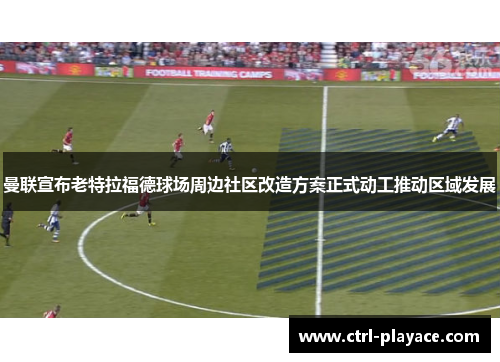 曼联宣布老特拉福德球场周边社区改造方案正式动工推动区域发展 曼联宣布老特拉福德球场周边社区改造方案正式动工推动区域发展