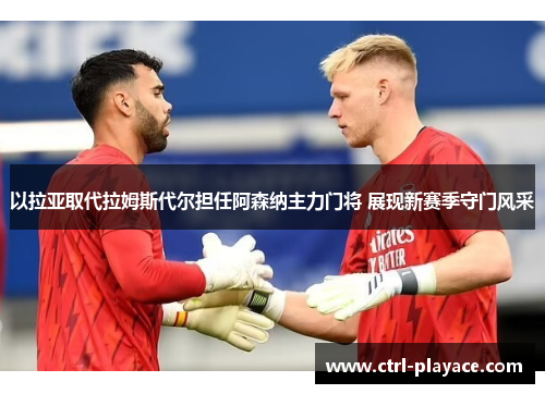 以拉亚取代拉姆斯代尔担任阿森纳主力门将 展现新赛季守门风采 以拉亚取代拉姆斯代尔担任阿森纳主力门将 展现新赛季守门风采