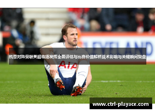 凯恩对阵曼联英超临场发挥全面评估与比赛价值解析战术影响与关键瞬间复盘 凯恩对阵曼联英超临场发挥全面评估与比赛价值解析战术影响与关键瞬间复盘