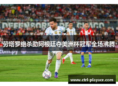 劳塔罗绝杀助阿根廷夺美洲杯冠军全场沸腾 劳塔罗绝杀助阿根廷夺美洲杯冠军全场沸腾