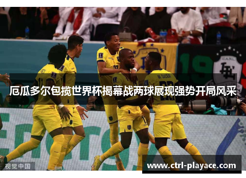 厄瓜多尔包揽世界杯揭幕战两球展现强势开局风采 厄瓜多尔包揽世界杯揭幕战两球展现强势开局风采