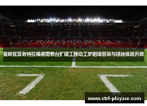 曼联官宣老特拉福德南看台扩建工程动工梦剧场容量与球迷体验升级 曼联官宣老特拉福德南看台扩建工程动工梦剧场容量与球迷体验升级